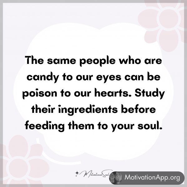 The same people who are candy to our eyes can be poison to our hearts. Study their ingredients before feeding them to your soul.