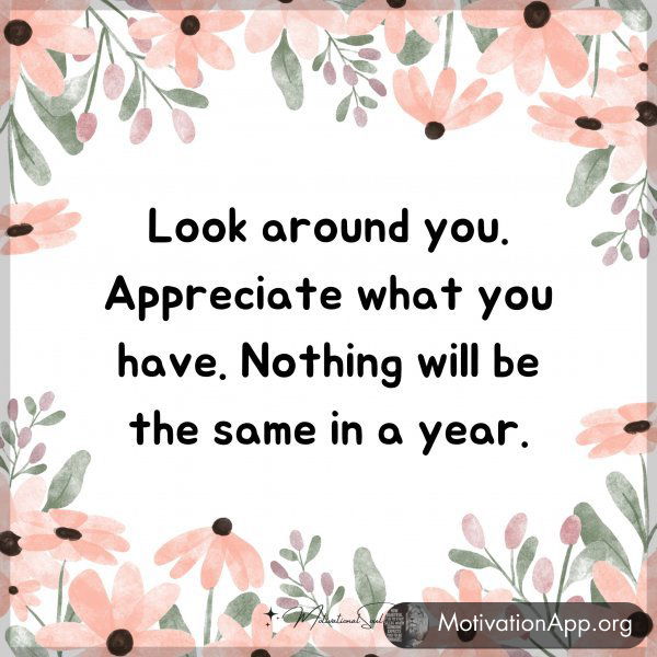 Look around you. Appreciate what you have. Nothing will be the same in a year.