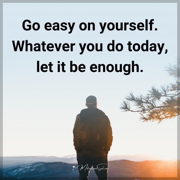 Go easy on yourself. Whatever you do today