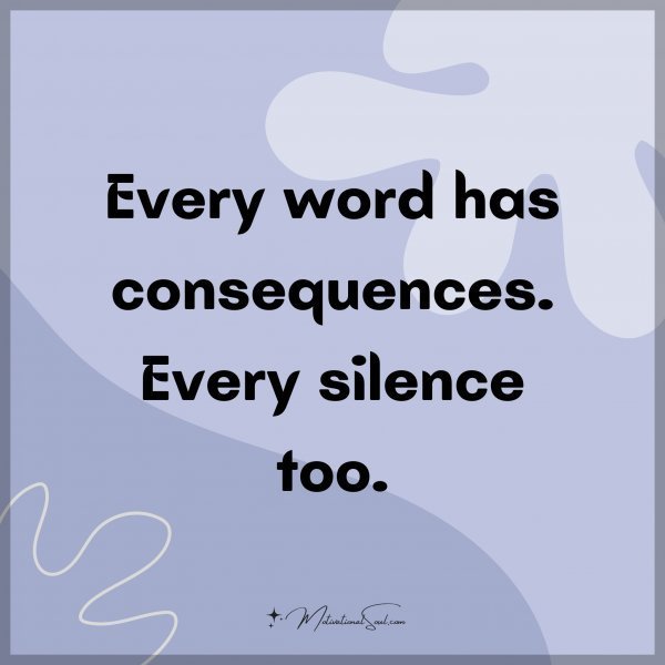 Every word has consequences. Every silence too.
