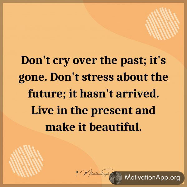 Don't cry over the past; it's gone. Don't stress about the future; it hasn't arrived. Live in the present and make it beautiful.