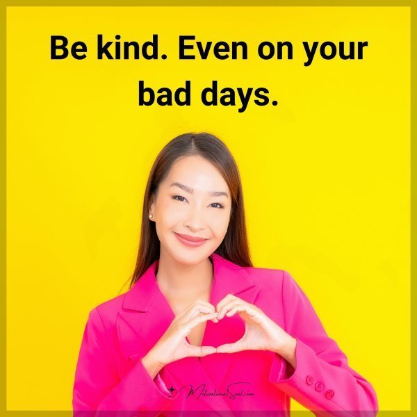 Be kind. Even on your bad days.