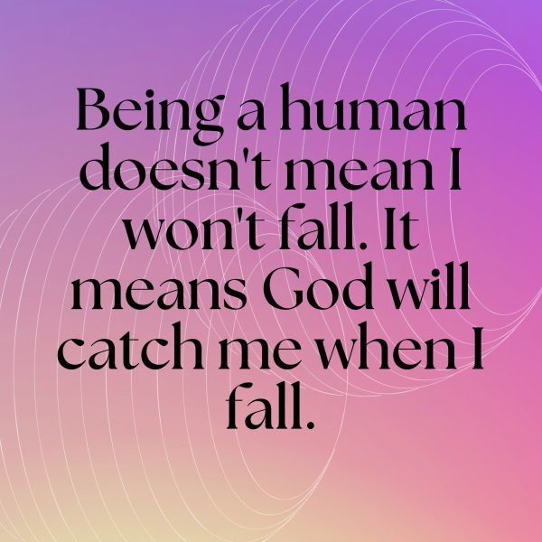 Being a human doesn't mean I won't fall. It means God will catch me when I fall.