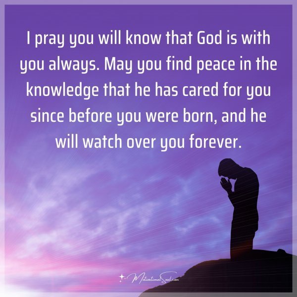 I pray you will know that God is with you always. May you find peace in the knowledge that he has cared for you since before you were born