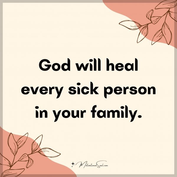 God will heal every sick person in your family.