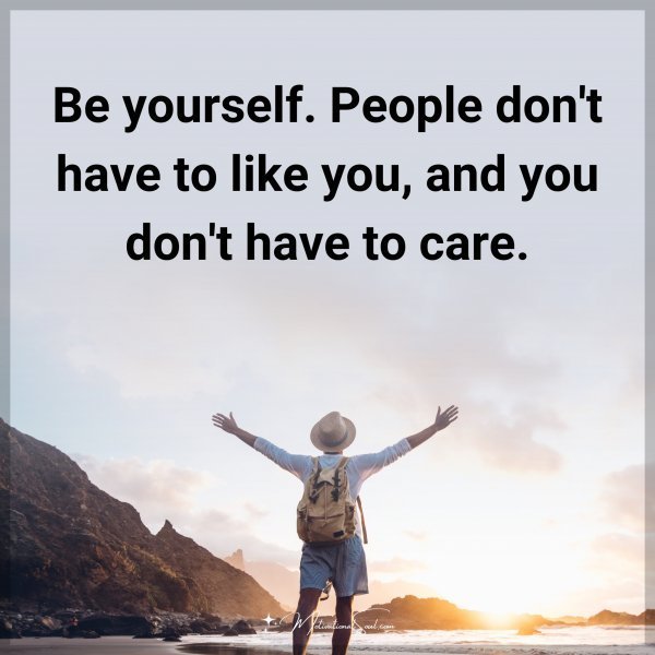 Be yourself. People don't have to like you