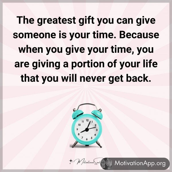 The greatest gift you can give someone is your time. Because when you give your time