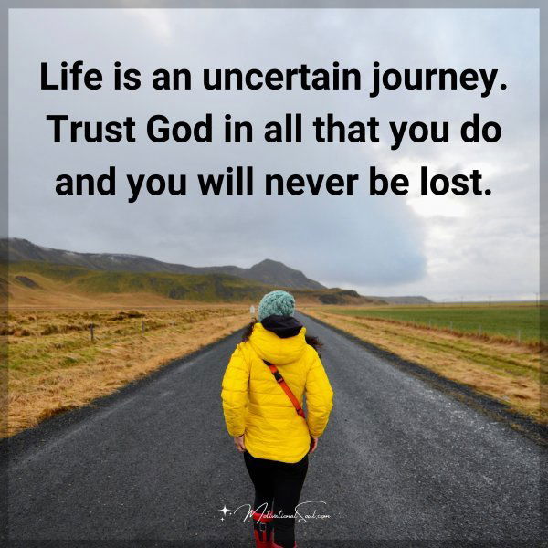 Life is an uncertain journey. Trust God in all that you do and you will never be lost.