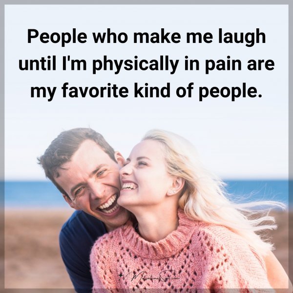 People who make me laugh until I'm physically in pain are my favorite kind of people.