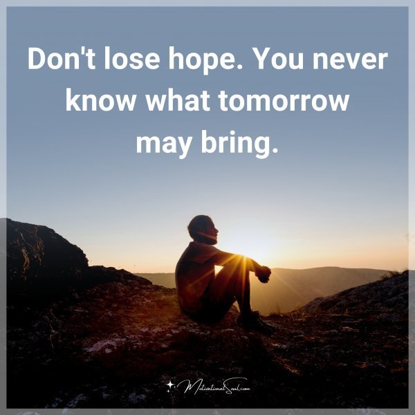 Don't lose hope. You never know what tomorrow may bring.