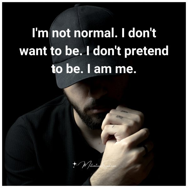 I'm not normal. I don't want to be. I don't pretend to be. I am me.