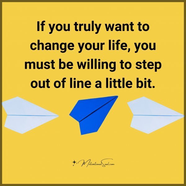 Quote: If you
truly want to
change your life,
you must be