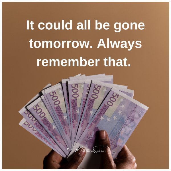 Quote: It could
all be gone
tomorrow.
Always