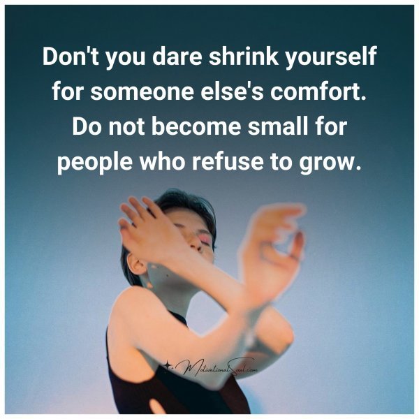 Quote: Don’t you
dare shrink yourself
for someone else