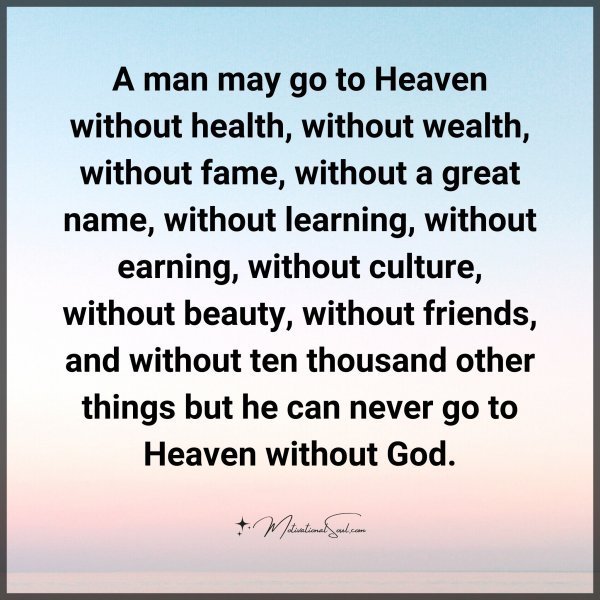Quote: A man may go to Heaven
without health, without wealth,