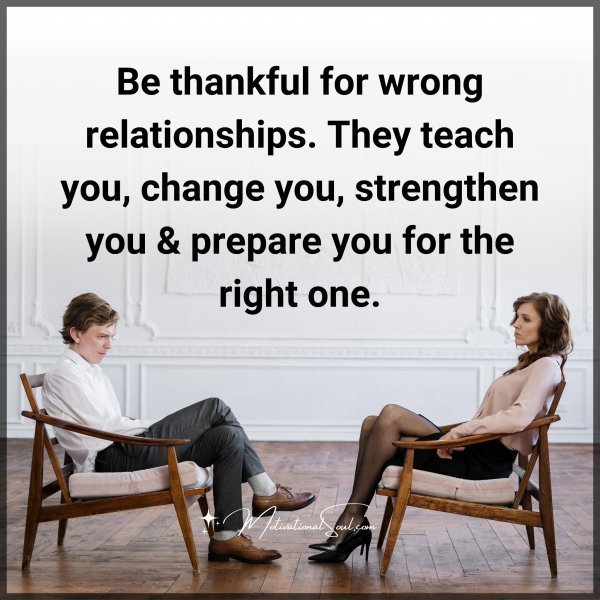 Quote: Be thankful for wrong relationships. They teach you, change you,