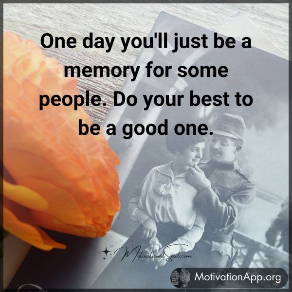 One day you'll just be a memory for some people. Do your best to be a good one.