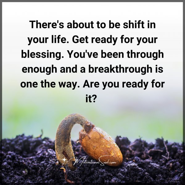Quote: There’s about
to be shift in your life.
Get ready