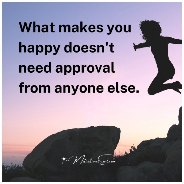 Quote: What makes
you happy
doesn’t need
approval