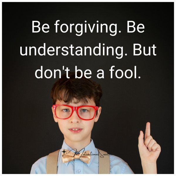 Quote: Be forgiving.
Be understanding.
But don’t be
a