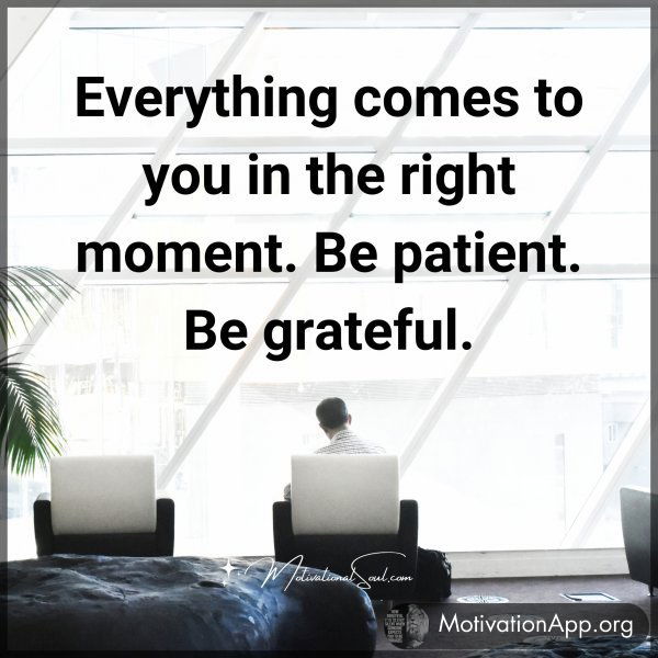 Everything comes to you in the right moment. Be patient. Be grateful.