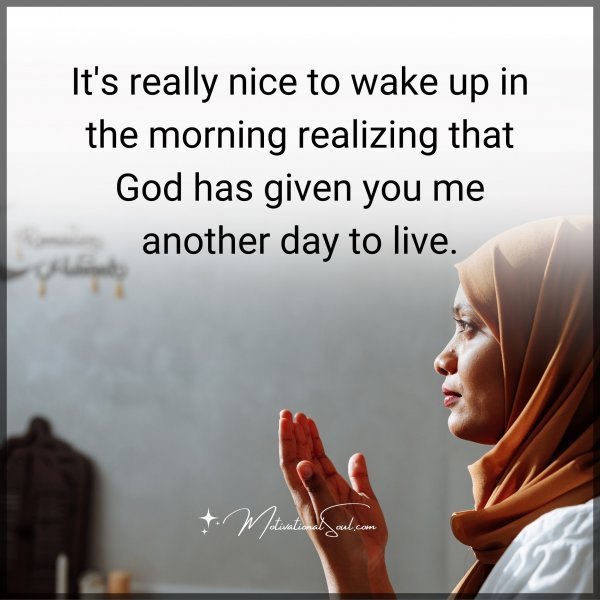 Quote: It’s really
nice to wake up
in the morning