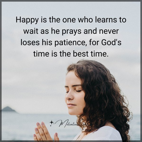 Quote: Happy
is the one who
learns to wait
as he prays and