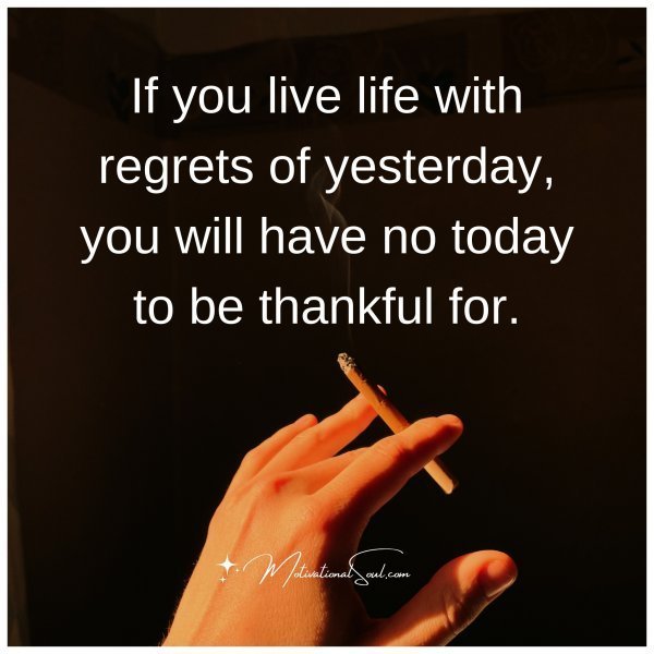 Quote: If you
live life with
regrets of yesterday,
you