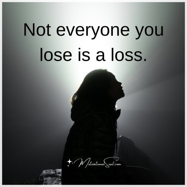 Quote: Not
everyone
you lose is a loss.