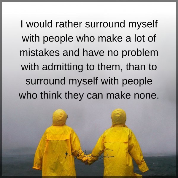 Quote: I would rather
surround myself
with people who make