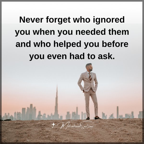 Quote: Never forget
who ignored you
when you needed
them