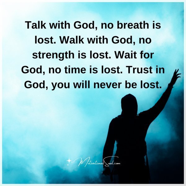 Quote: Talk with God,
no breath is lost.
Walk with God,
no