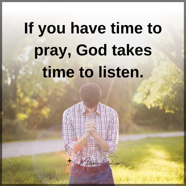 Quote: If you
have time
to pray,
God takes time
to