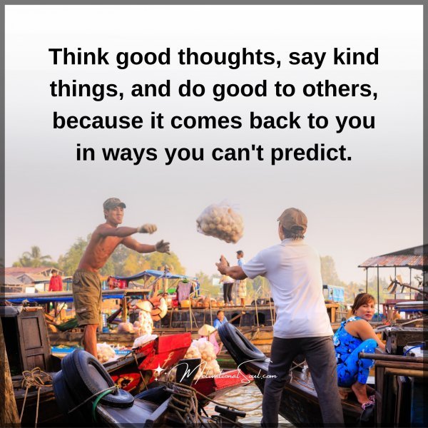 Quote: Think
good thoughts,
say kind things,
and do good