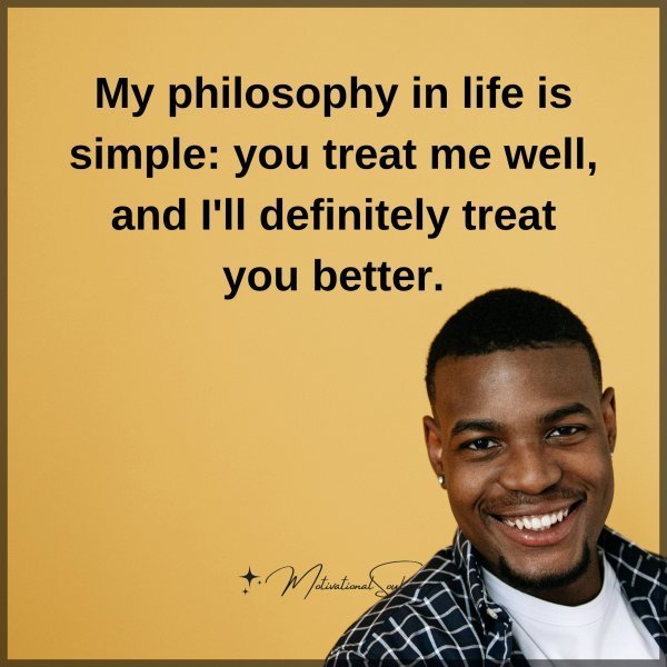 Quote: My philosophy in
life is simple: you
treat me well, and
