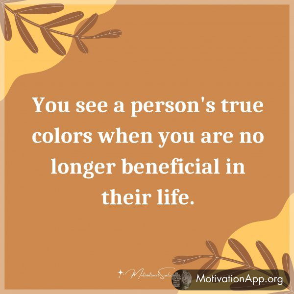 You see a person's true colors when you are no longer beneficial in their life. Type 'Yes' if you agree.