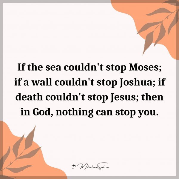 If the sea couldn't stop Moses; if a wall couldn't stop Joshua; if death couldn't stop Jesus; then in God
