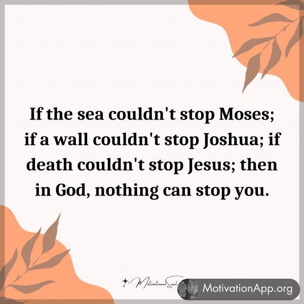 If the sea couldn't stop Moses; if a wall couldn't stop Joshua; if death couldn't stop Jesus; then in God