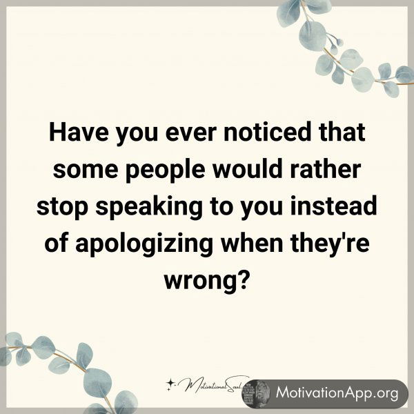 Have you ever noticed that some people would rather stop speaking to you instead of apologizing when they're wrong?