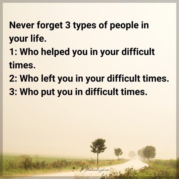 Quote: Never forget 3 types of people in your life. 1: Who helped you in