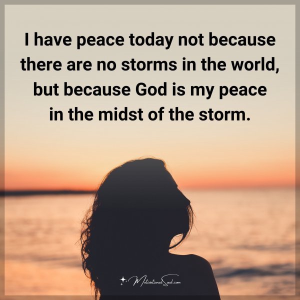 I have peace today not because there are no storms in the world