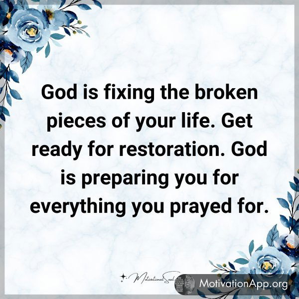 God is fixing the broken pieces of your life. Get ready for restoration. God is preparing you for everything you prayed for.