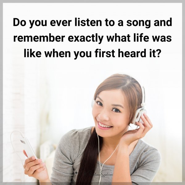 Do you ever listen to a song and remember exactly what life was like when you first heard it?