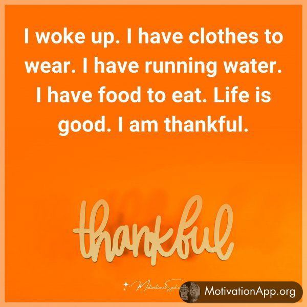 I woke up. I have clothes to wear. I have running water. I have food to eat. Life is good. I am thankful. Type "Yes" if you agree.