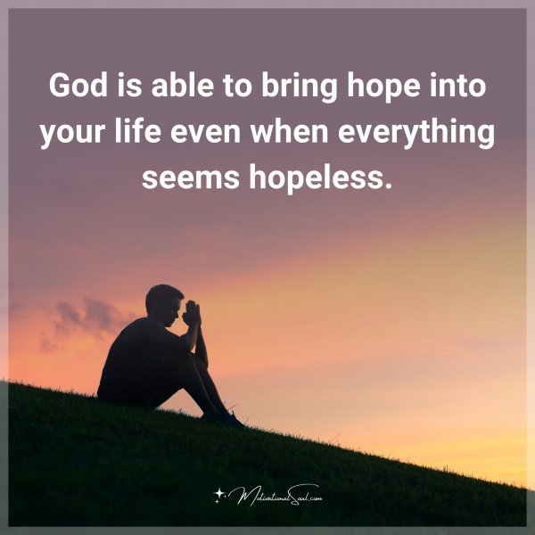 God is able to bring hope into your life even when everything seems hopeless.