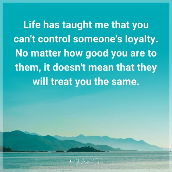 Life has taught me that you can't control someone's loyalty. No matter how good you are to them