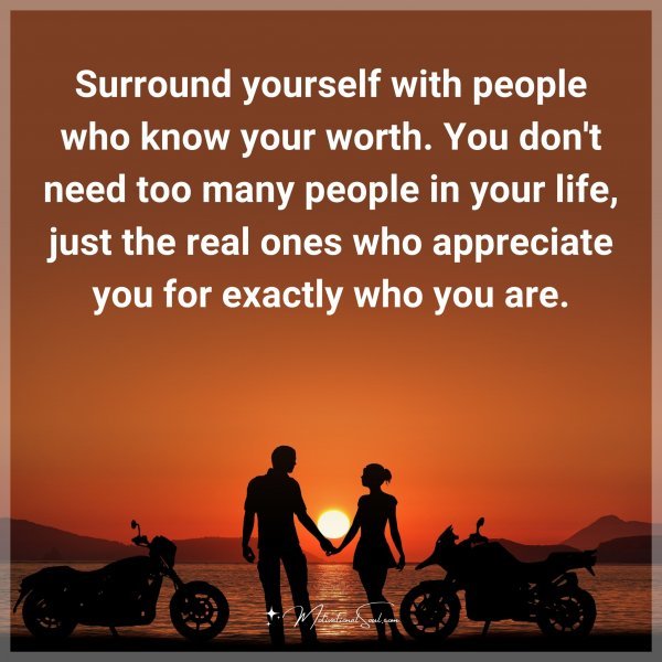 Surround yourself with people who know your worth. You don't need too many people in your life