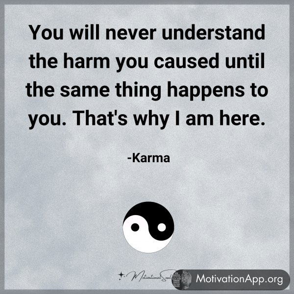 You will never understand the harm you caused until the same thing happens to you. That's why I am here. -Karma Type 'Yes' if you agree.