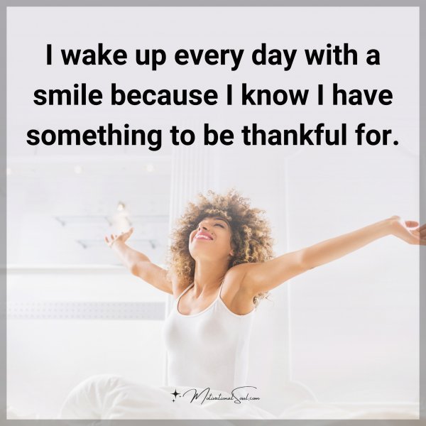 I wake up every day with a smile because I know I have something to be thankful for.