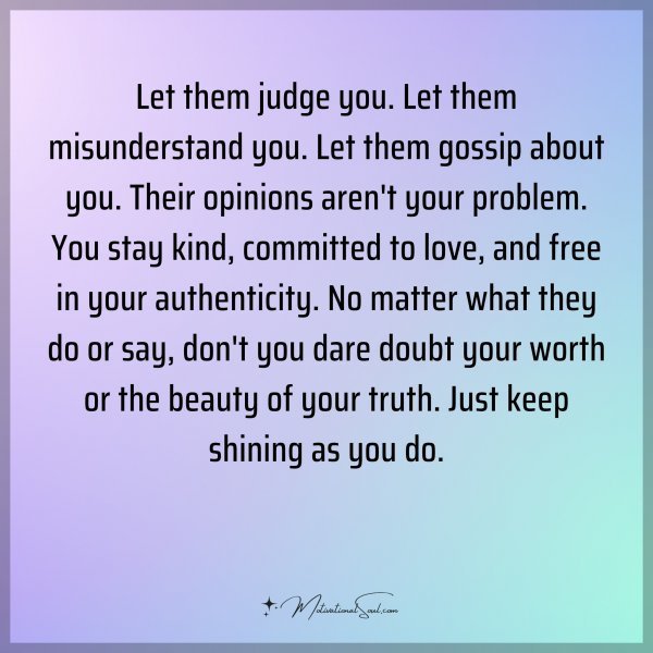 Let them judge you. Let them misunderstand you. Let them gossip about you. Their opinions aren't your problem. You stay kind